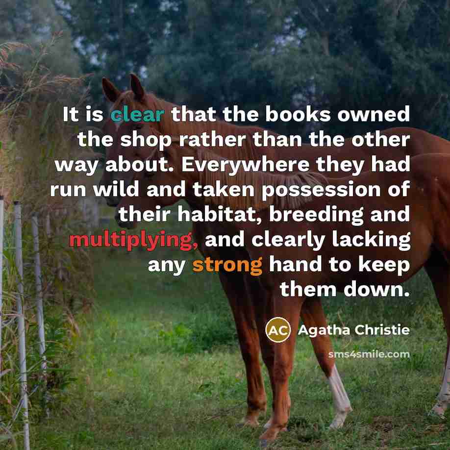 “It is clear that the books owned the shop rather than the other way about. Everywhere they had run wild and taken possession of their habitat, breeding and multiplying, and clearly lacking any strong hand to keep them down.” quote by Agatha Christie