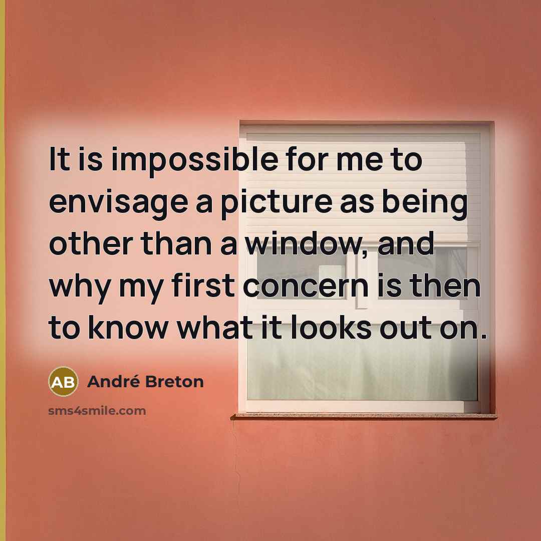 “It is impossible for me to envisage a picture as being other than a window, and why my first concern is then to know what it looks out on.” quote by Andre Breton