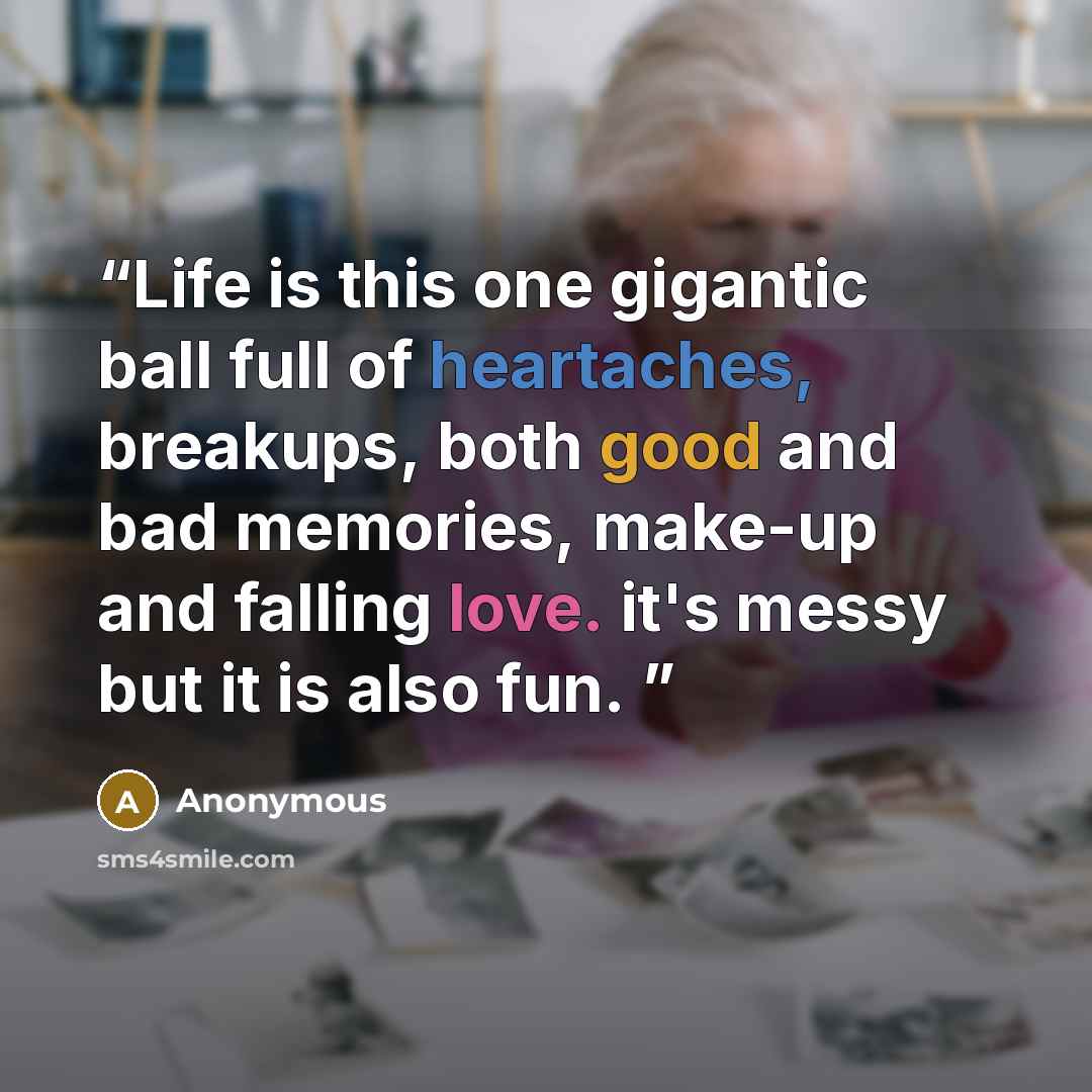 “Life is this one gigantic ball full of heartaches, breakups, both good and bad memories, make-up and falling love. it's messy but it is also fun.” quote by Anonymous