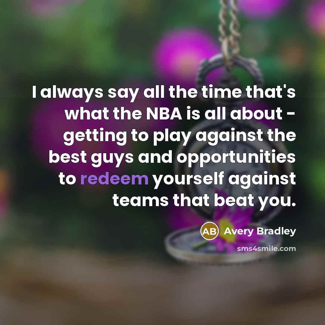 “I always say all the time that's what the NBA is all about - getting to play against the best guys and opportunities to redeem yourself against teams that beat you.” quote by Avery Bradley