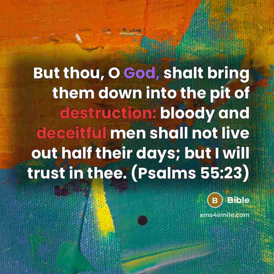 “But thou, O God, shalt bring them down into the pit of destruction: bloody and deceitful men shall not live out half their days; but I will trust in thee. (Psalms 55:23)” quote by Bible