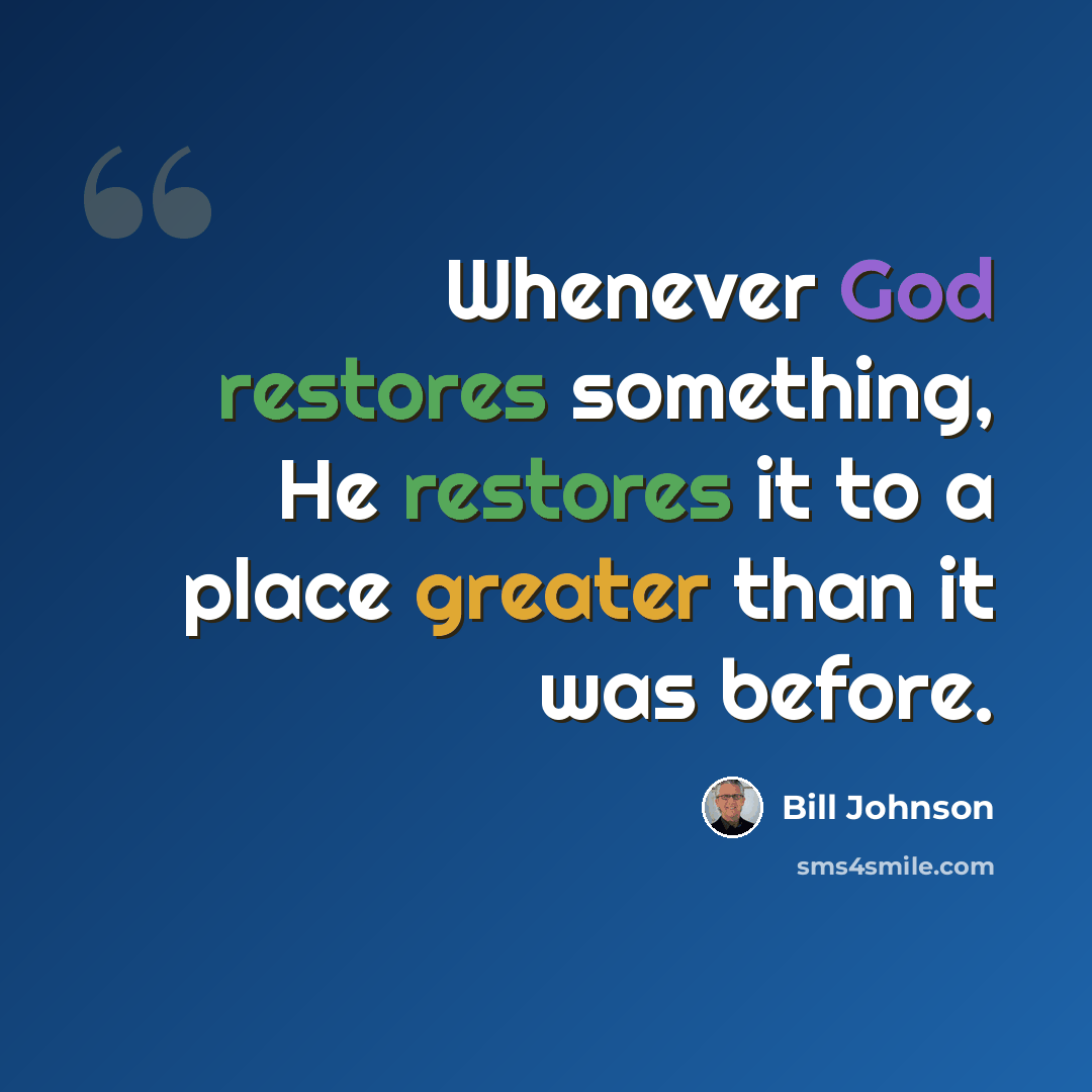“Whenever God restores something, He restores it to a place greater than it was before.” quote by Bill Johnson