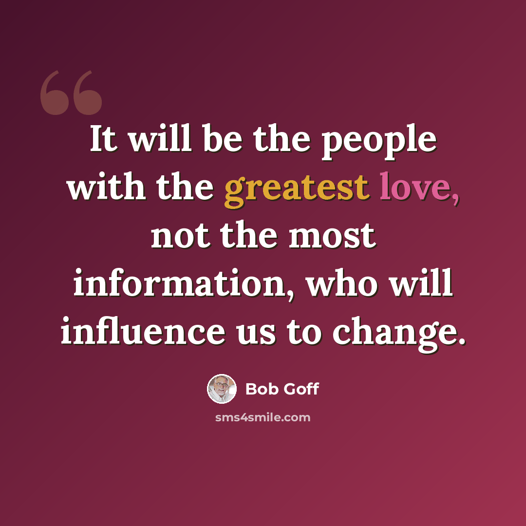 “It will be the people with the greatest love, not the most information, who will influence us to change.” quote by Bob Goff