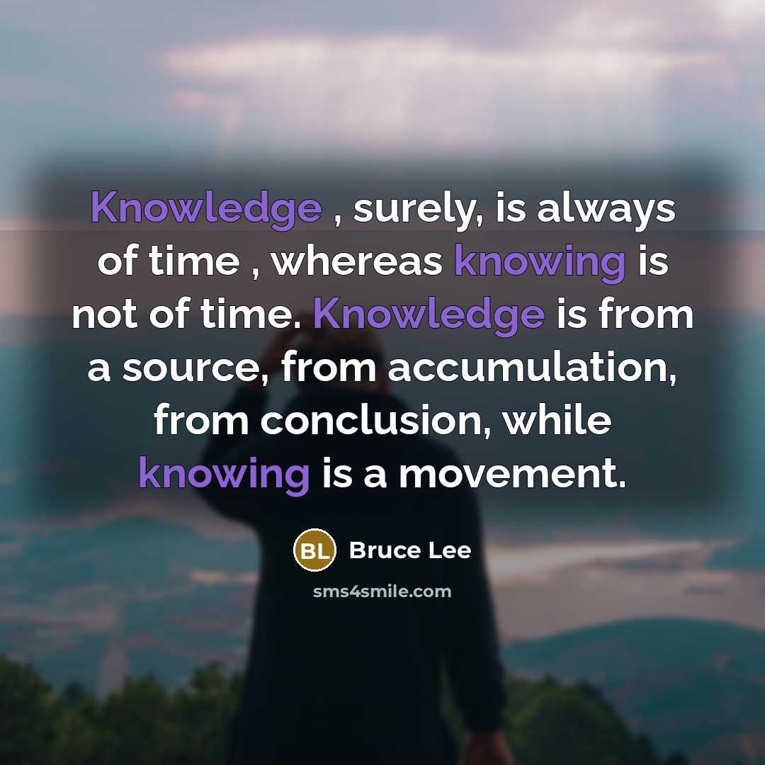 “Knowledge , surely, is always of time , whereas knowing is not of time. Knowledge is from a source, from accumulation, from conclusion, while knowing is a movement.” quote by Bruce Lee