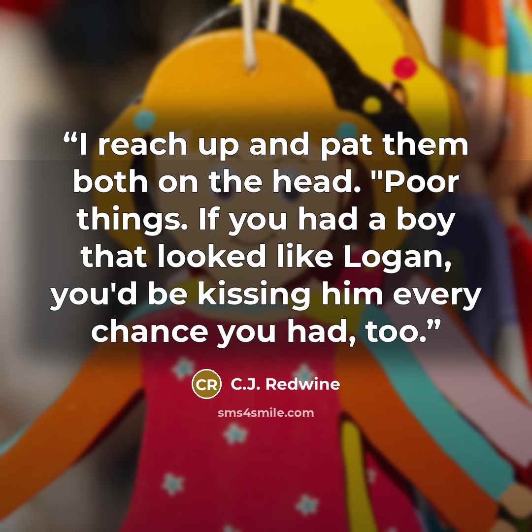 “I reach up and pat them both on the head. "Poor things. If you had a boy that looked like Logan, you'd be kissing him every chance you had, too.” quote by C.J. Redwine