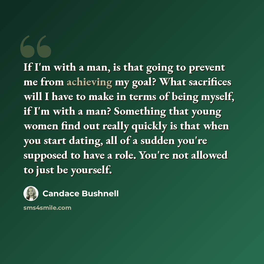 “If I'm with a man, is that going to prevent me from achieving my goal? What sacrifices will I have to make in terms of being myself, if I'm with a man? Something that young women find out really quickly is that when you start dating, all of a sudden you're supposed to have a role. You're not…” quote by Candace Bushnell