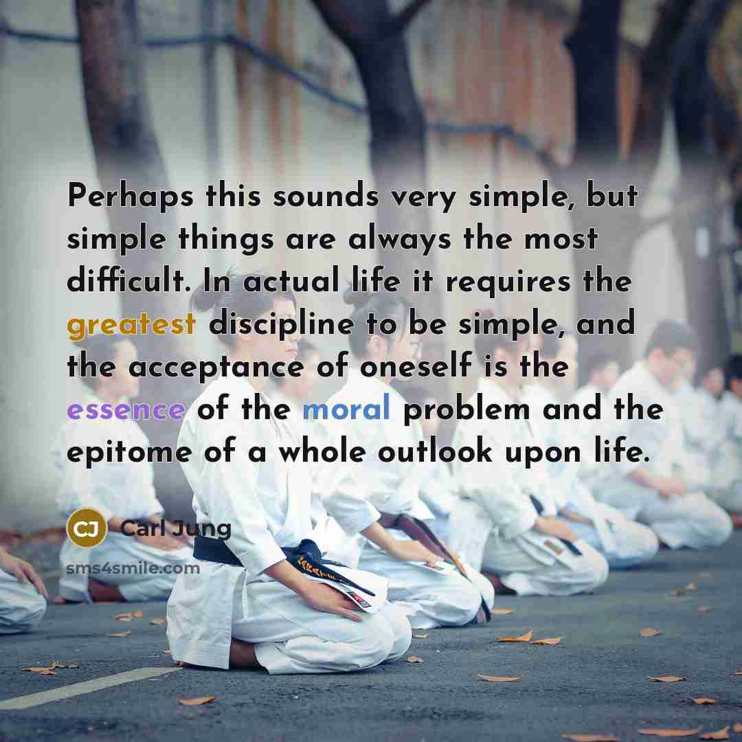 “Perhaps this sounds very simple, but simple things are always the most difficult. In actual life it requires the greatest discipline to be simple, and the acceptance of oneself is the essence of the moral problem and the epitome of a whole outlook upon life.” quote by Carl Jung