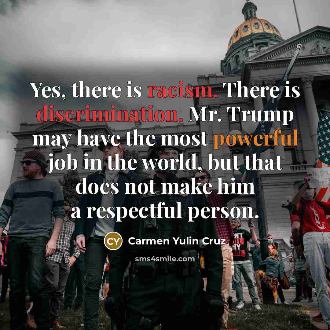 “Yes, there is racism. There is discrimination. Mr. Trump may have the most powerful job in the world, but that does not make him a respectful person.” quote by Carmen Yulin Cruz