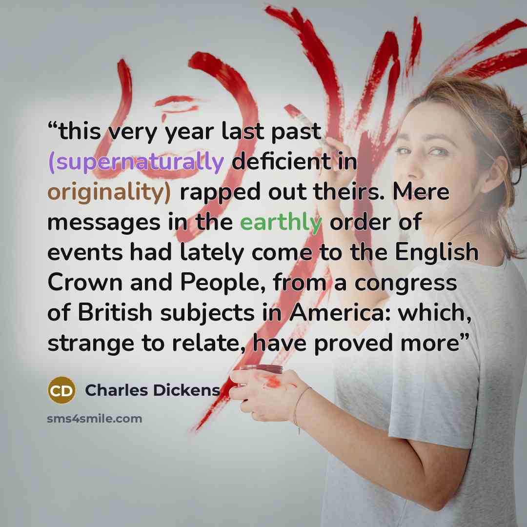 “this very year last past (supernaturally deficient in originality) rapped out theirs. Mere messages in the earthly order of events had lately come to the English Crown and People, from a congress of British subjects in America: which, strange to relate, have proved more” quote by Charles Dickens