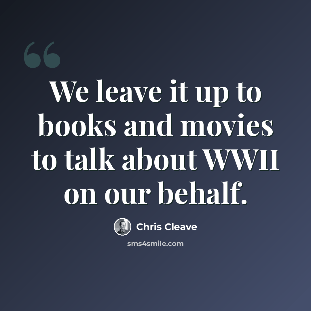 “We leave it up to books and movies to talk about WWII on our behalf.” quote by Chris Cleave