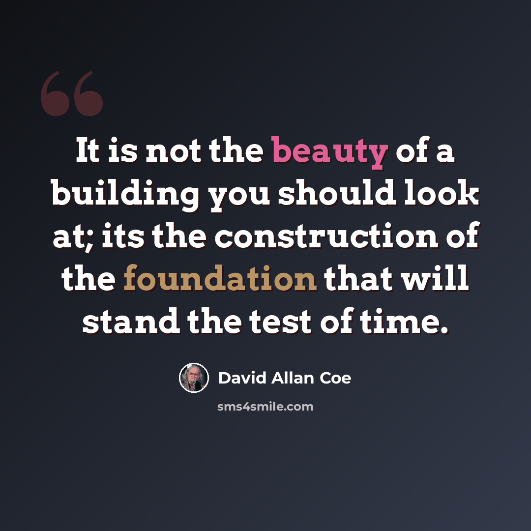 “It is not the beauty of a building you should look at; its the construction of the foundation that will stand the test of time.” quote by David Allan Coe