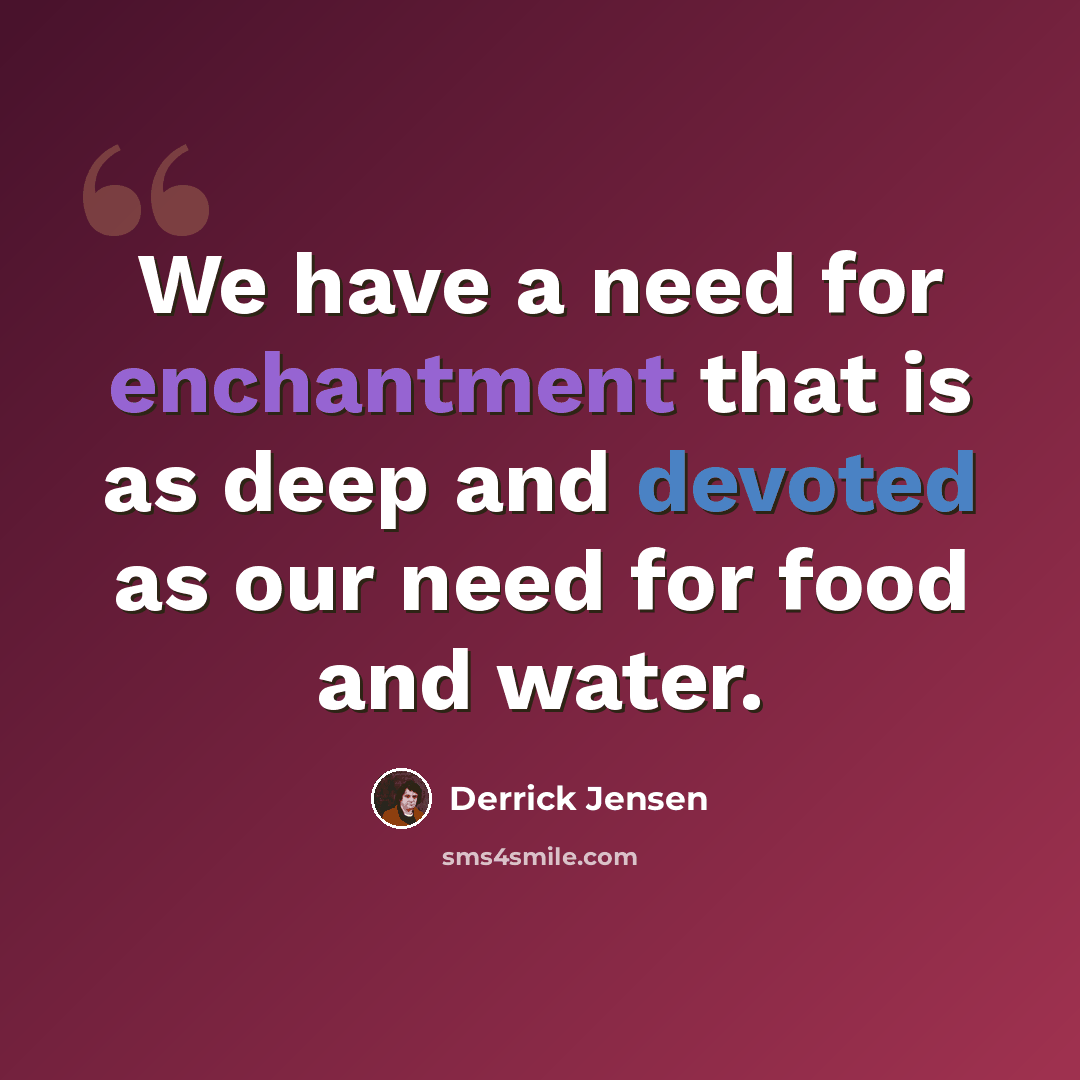 “We have a need for enchantment that is as deep and devoted as our need for food and water.” quote by Derrick Jensen