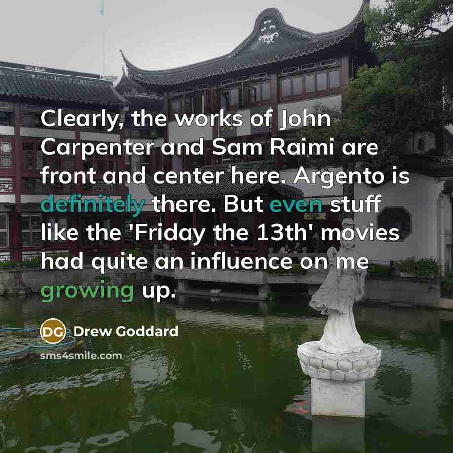 “Clearly, the works of John Carpenter and Sam Raimi are front and center here. Argento is definitely there. But even stuff like the 'Friday the 13th' movies had quite an influence on me growing up.” quote by Drew Goddard
