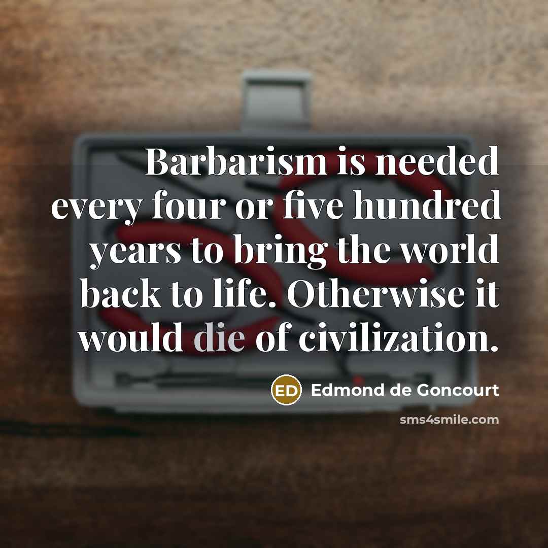 “Barbarism is needed every four or five hundred years to bring the world back to life. Otherwise it would die of civilization.” quote by Edmond de Goncourt