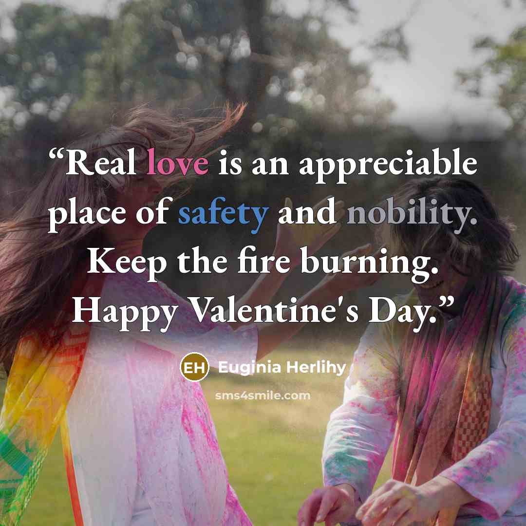 “Real love is an appreciable place of safety and nobility. Keep the fire burning. Happy Valentine's Day.” quote by Euginia Herlihy