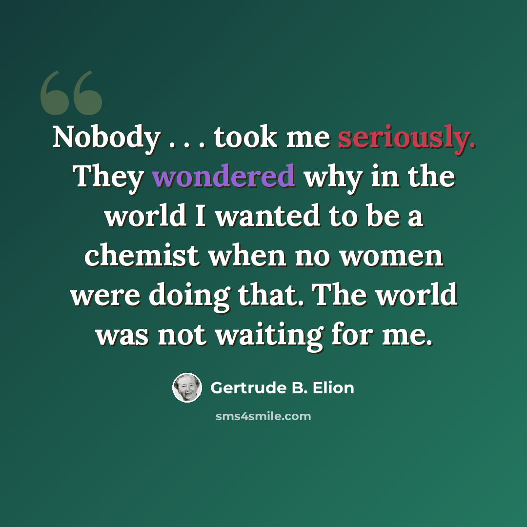 “Nobody . . . took me seriously. They wondered why in the world I wanted to be a chemist when no women were doing that. The world was not waiting for me.” quote by Gertrude B. Elion