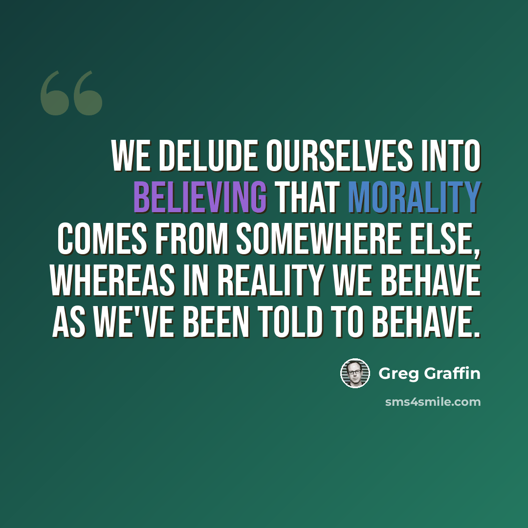 “We delude ourselves into believing that morality comes from somewhere else, whereas in reality we behave as we've been told to behave.” quote by Greg Graffin