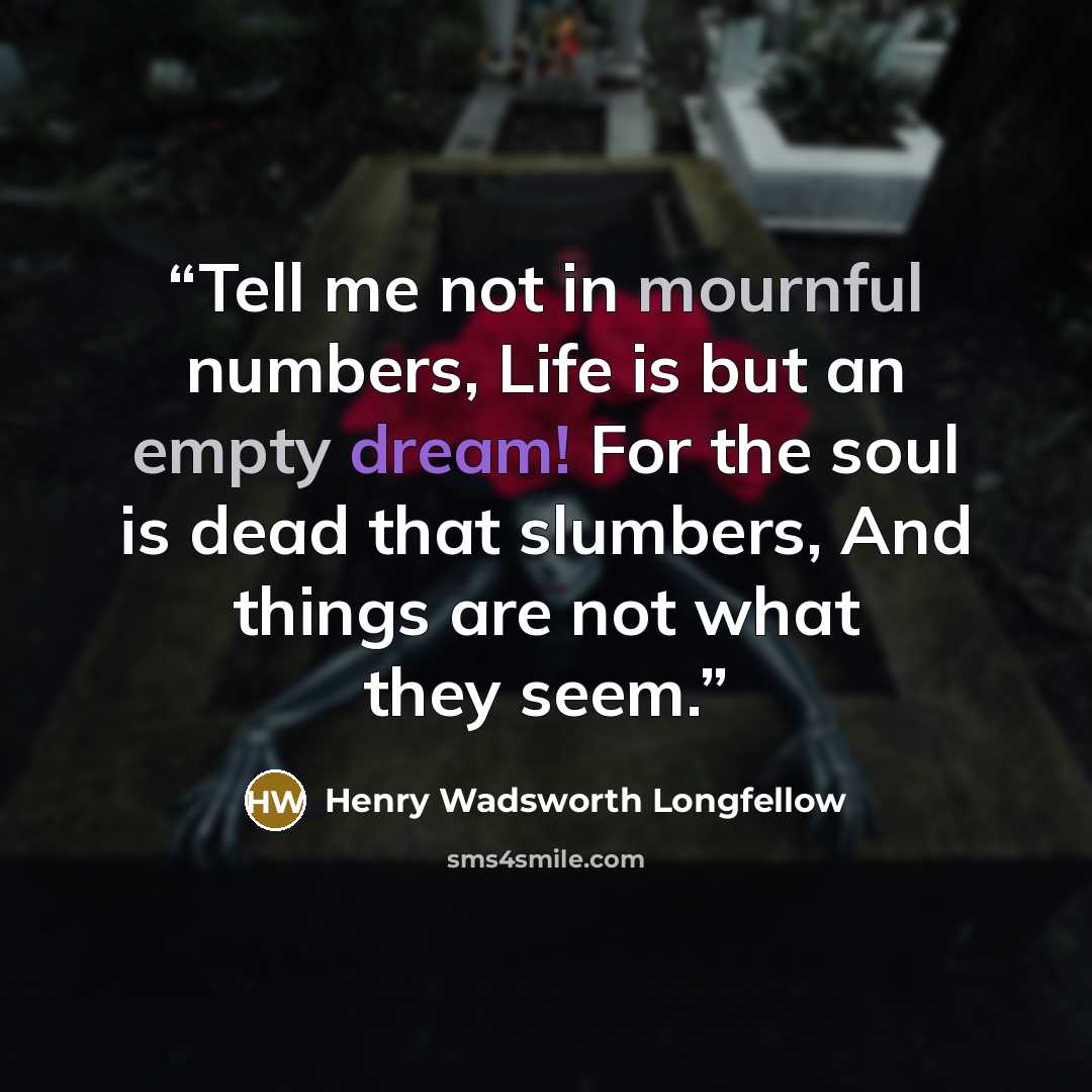 “Tell me not in mournful numbers, Life is but an empty dream! For the soul is dead that slumbers, And things are not what they seem.” quote by Henry Wadsworth Longfellow