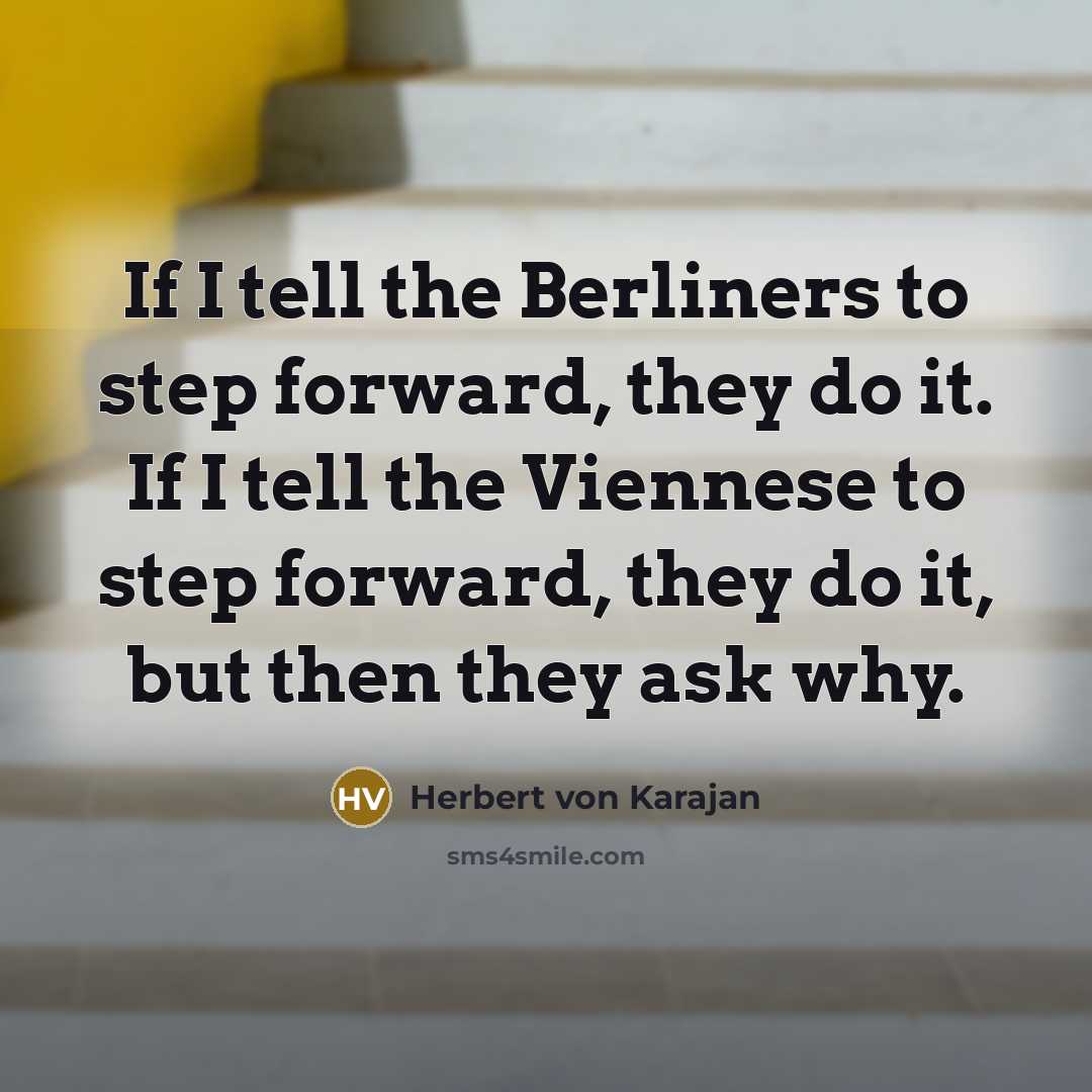 “If I tell the Berliners to step forward, they do it. If I tell the Viennese to step forward, they do it, but then they ask why.” quote by Herbert von Karajan