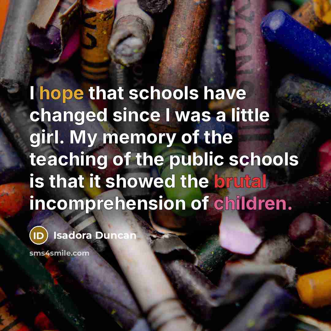 “I hope that schools have changed since I was a little girl. My memory of the teaching of the public schools is that it showed the brutal incomprehension of children.” quote by Isadora Duncan