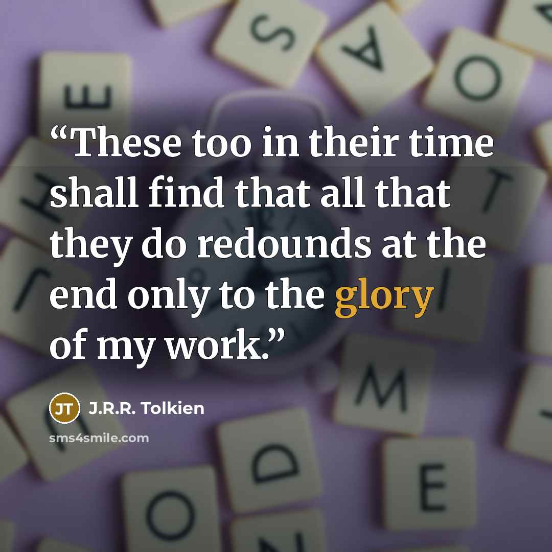 “These too in their time shall find that all that they do redounds at the end only to the glory of my work.” quote by J.R.R. Tolkien