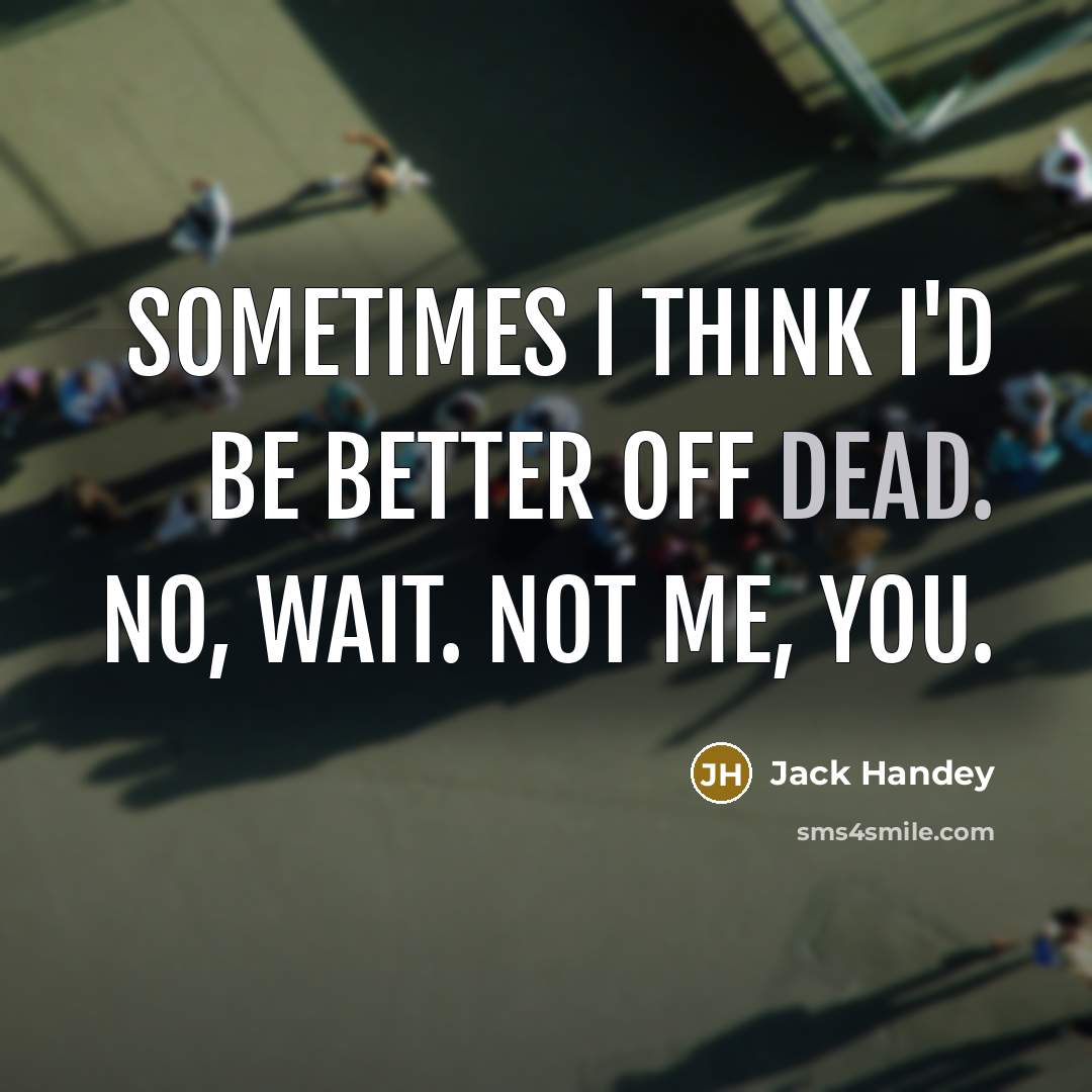 “Sometimes I think I'd be better off dead. No, wait. Not me, you.” quote by Jack Handey
