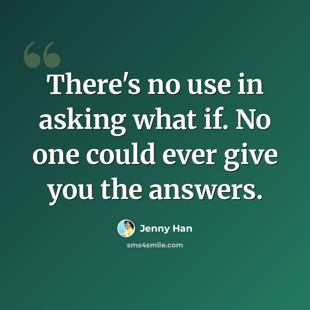 “There's no use in asking what if. No one could ever give you the answers.” quote by Jenny Han