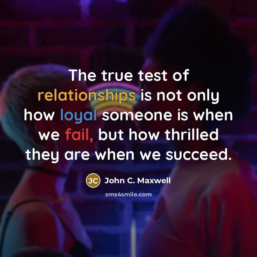 “The true test of relationships is not only how loyal someone is when we fail, but how thrilled they are when we succeed.” quote by John C. Maxwell