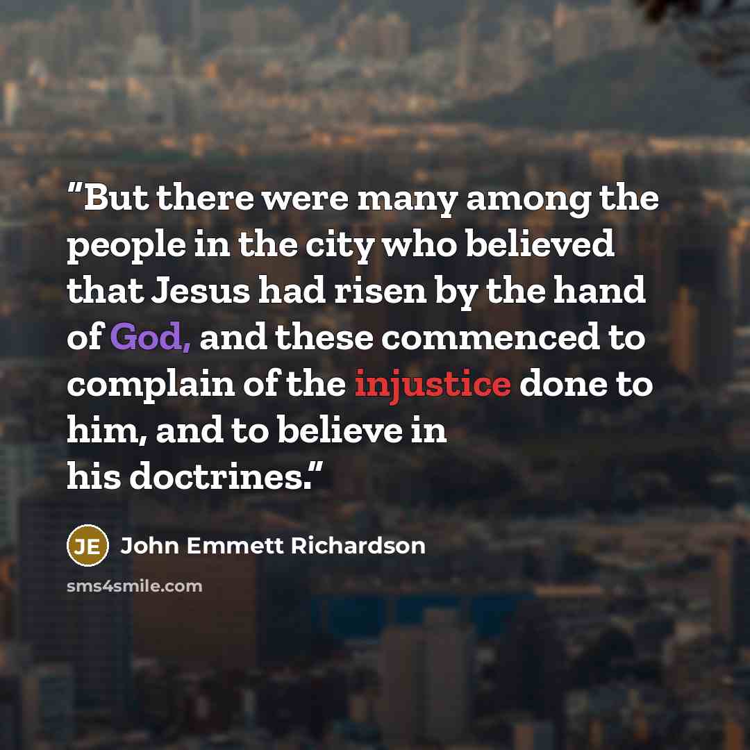 “But there were many among the people in the city who believed that Jesus had risen by the hand of God, and these commenced to complain of the injustice done to him, and to believe in his doctrines.” quote by John Emmett Richardson