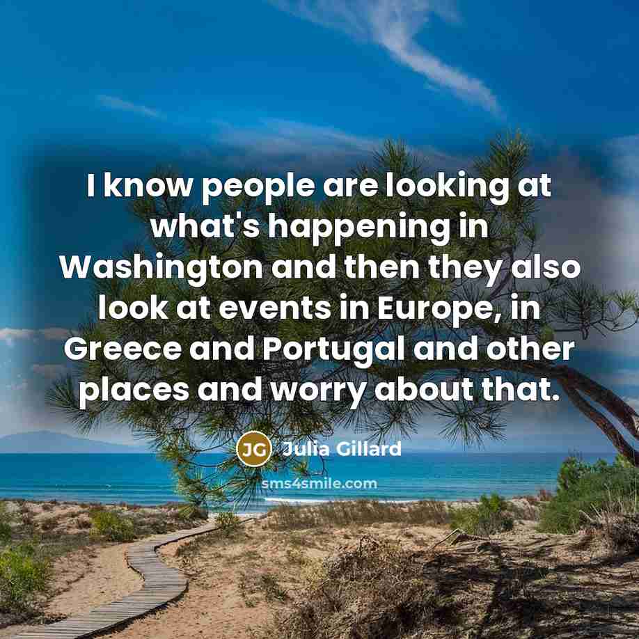 “I know people are looking at what's happening in Washington and then they also look at events in Europe, in Greece and Portugal and other places and worry about that.” quote by Julia Gillard