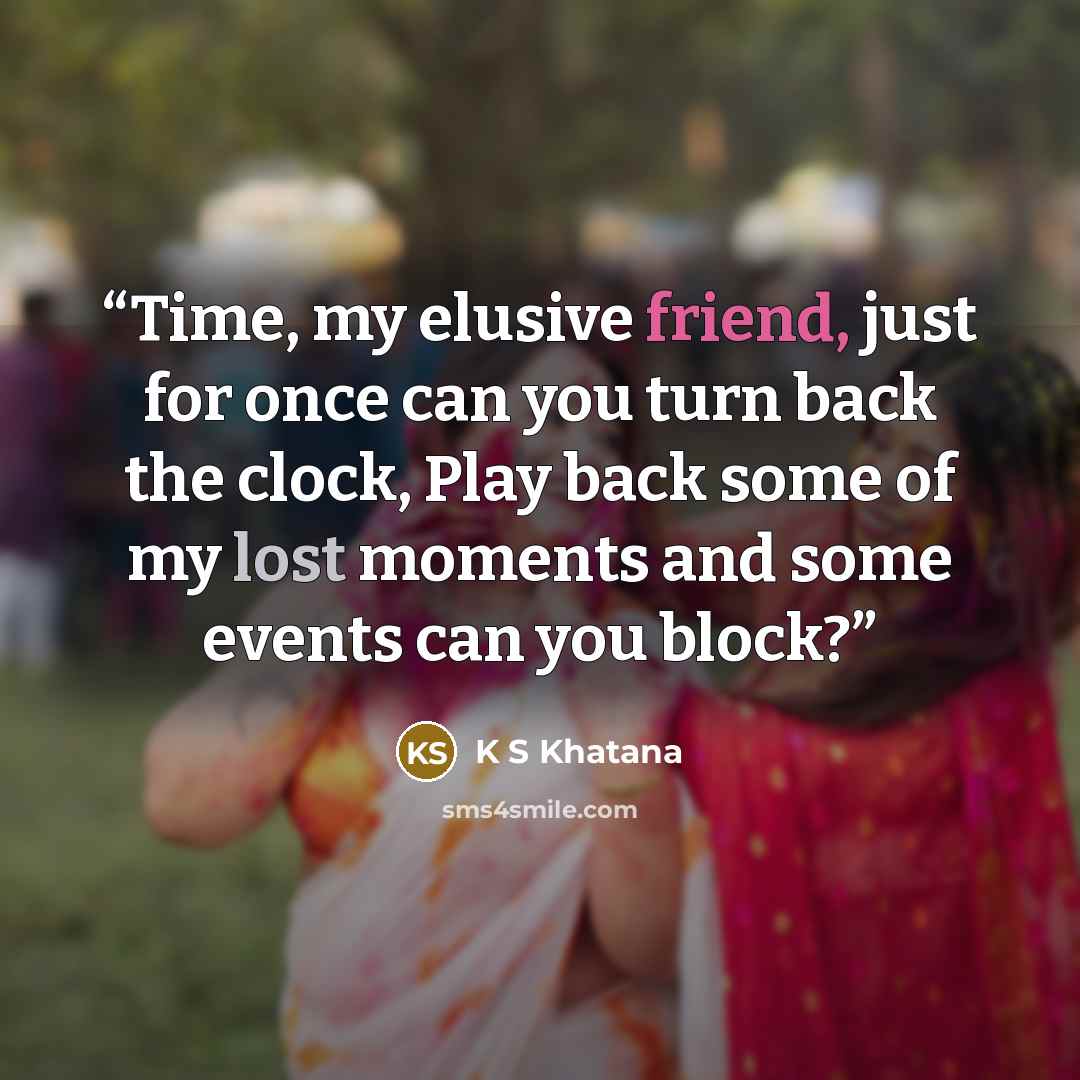 “Time, my elusive friend, just for once can you turn back the clock, Play back some of my lost moments and some events can you block?” quote by K S Khatana