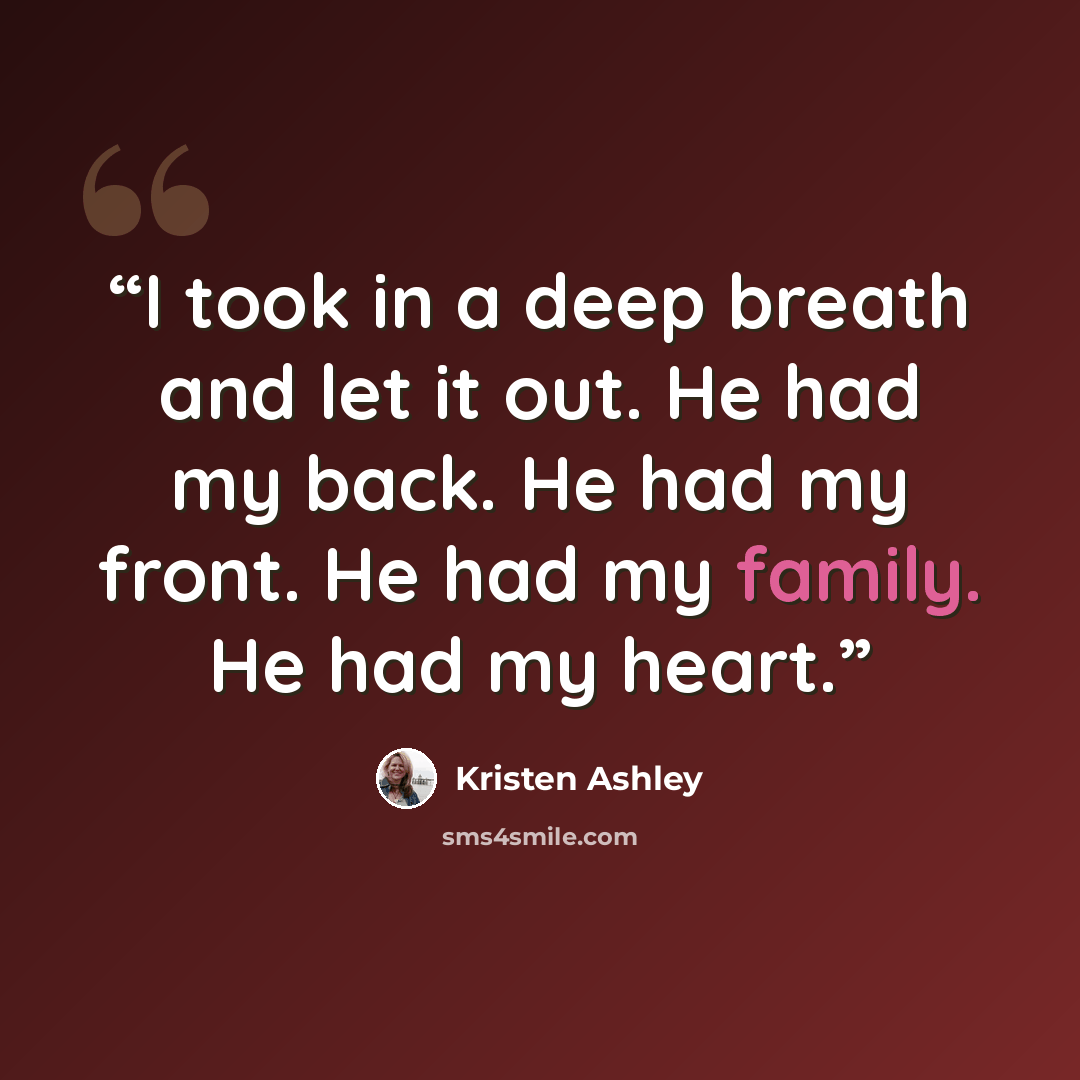 “I took in a deep breath and let it out. He had my back. He had my front. He had my family. He had my heart.” quote by Kristen Ashley