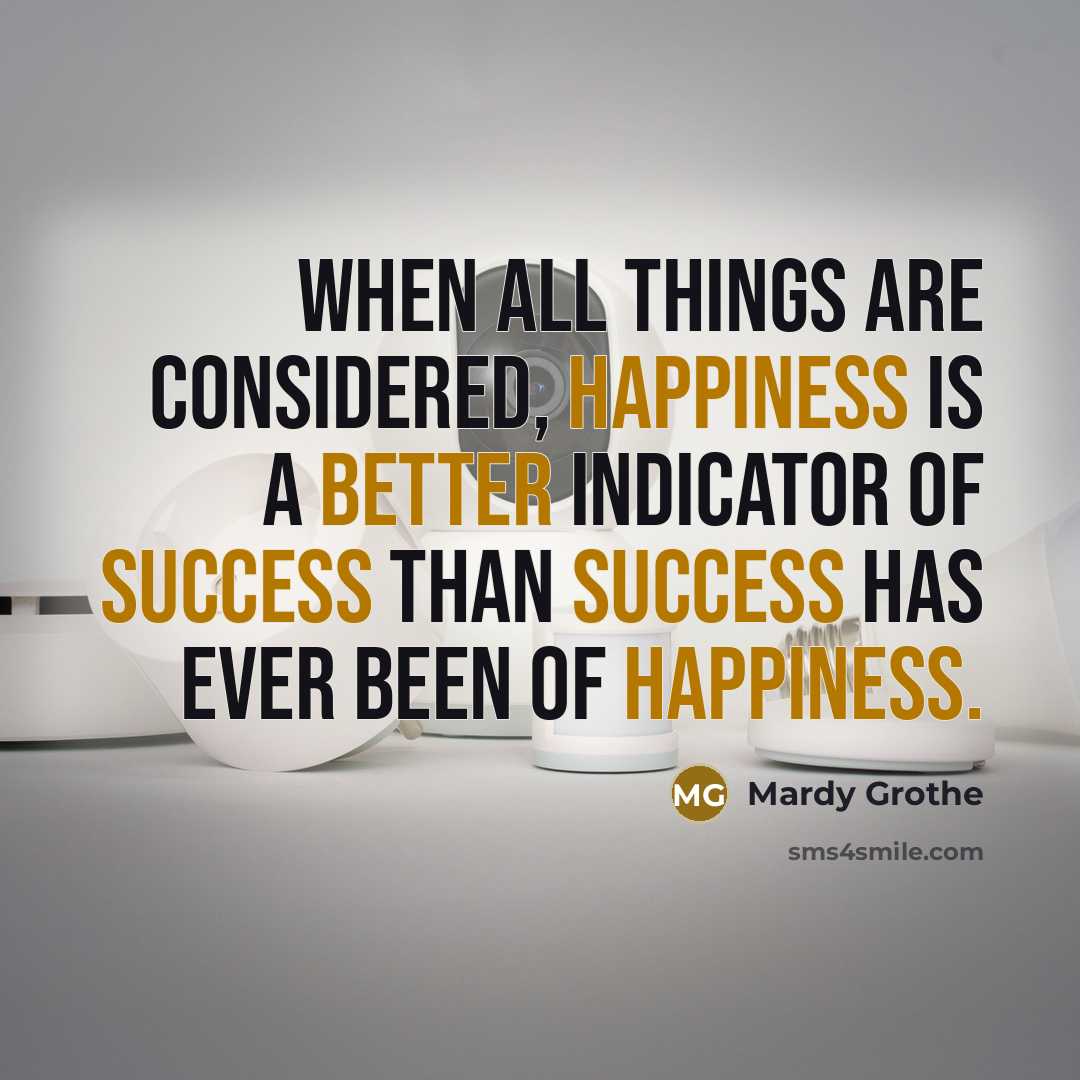 “When all things are considered, happiness is a better indicator of success than success has ever been of happiness.” quote by Mardy Grothe