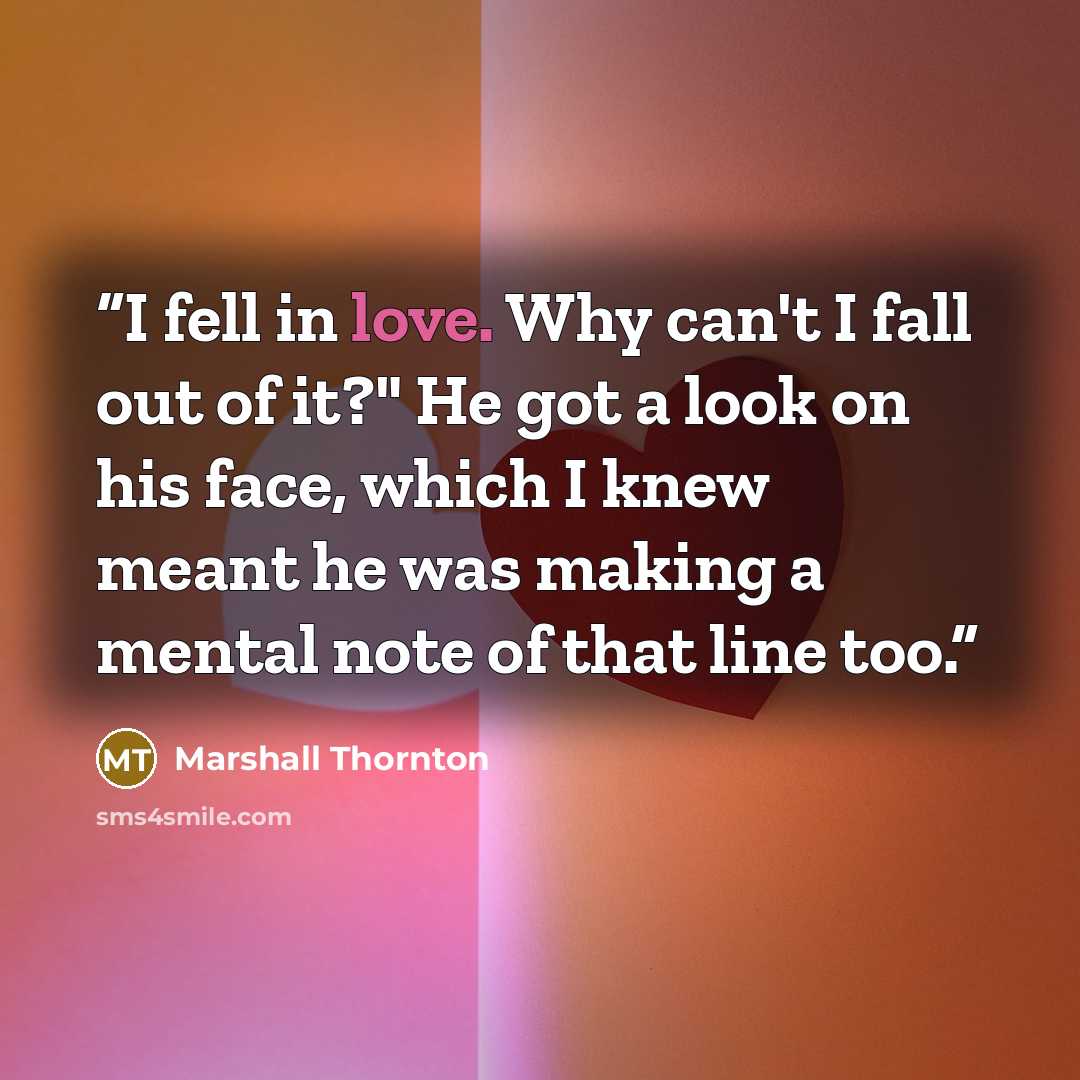 “I fell in love. Why can't I fall out of it?" He got a look on his face, which I knew meant he was making a mental note of that line too.” quote by Marshall Thornton