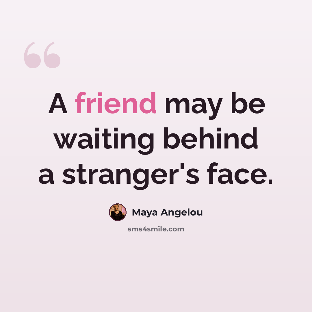 “A friend may be waiting behind a stranger's face.” quote by Maya Angelou