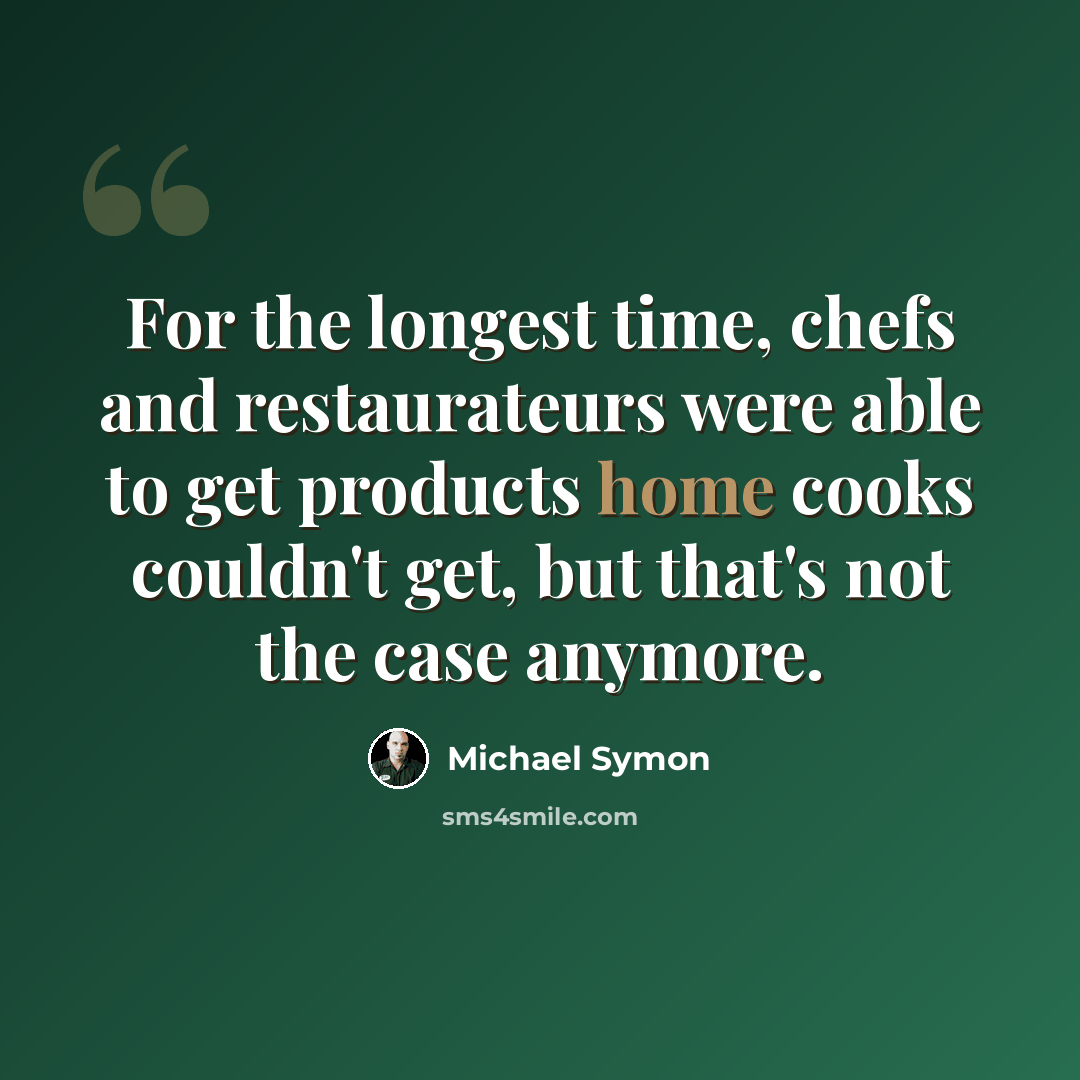 “For the longest time, chefs and restaurateurs were able to get products home cooks couldn't get, but that's not the case anymore.” quote by Michael Symon