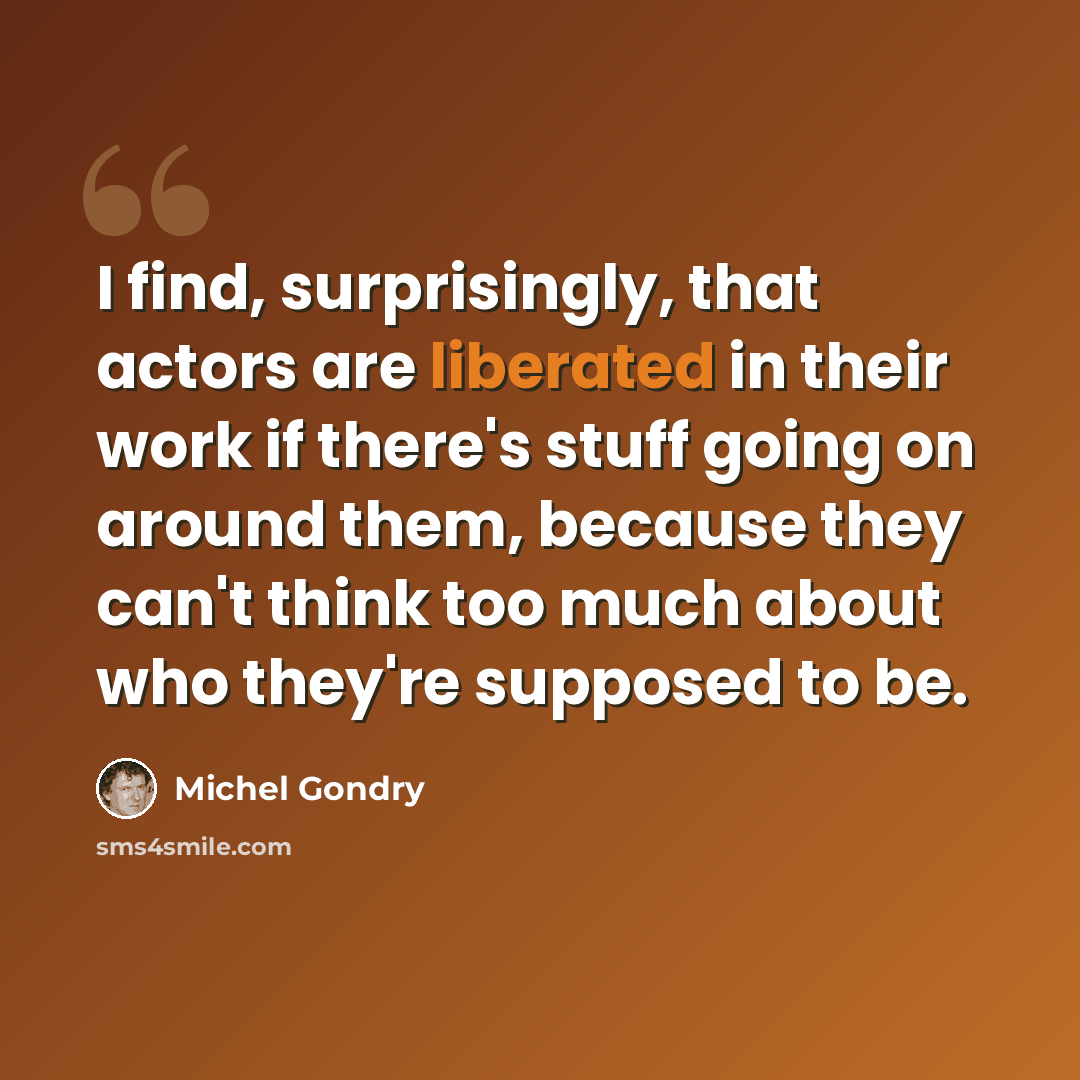 “I find, surprisingly, that actors are liberated in their work if there's stuff going on around them, because they can't think too much about who they're supposed to be.” quote by Michel Gondry