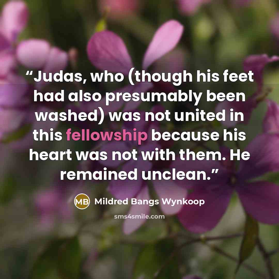 “Judas, who (though his feet had also presumably been washed) was not united in this fellowship because his heart was not with them. He remained unclean.” quote by Mildred Bangs Wynkoop