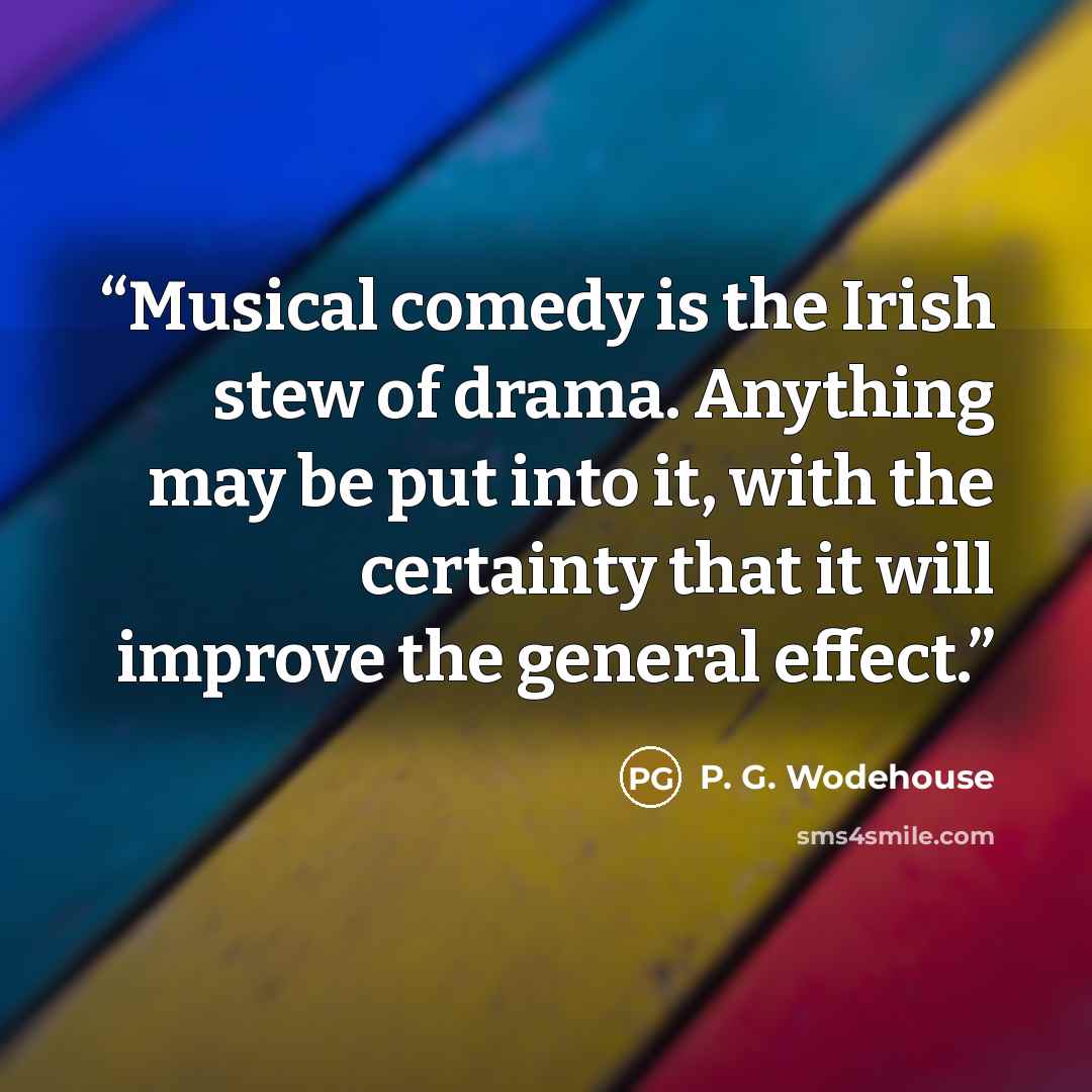 “Musical comedy is the Irish stew of drama. Anything may be put into it, with the certainty that it will improve the general effect.” quote by P. G. Wodehouse