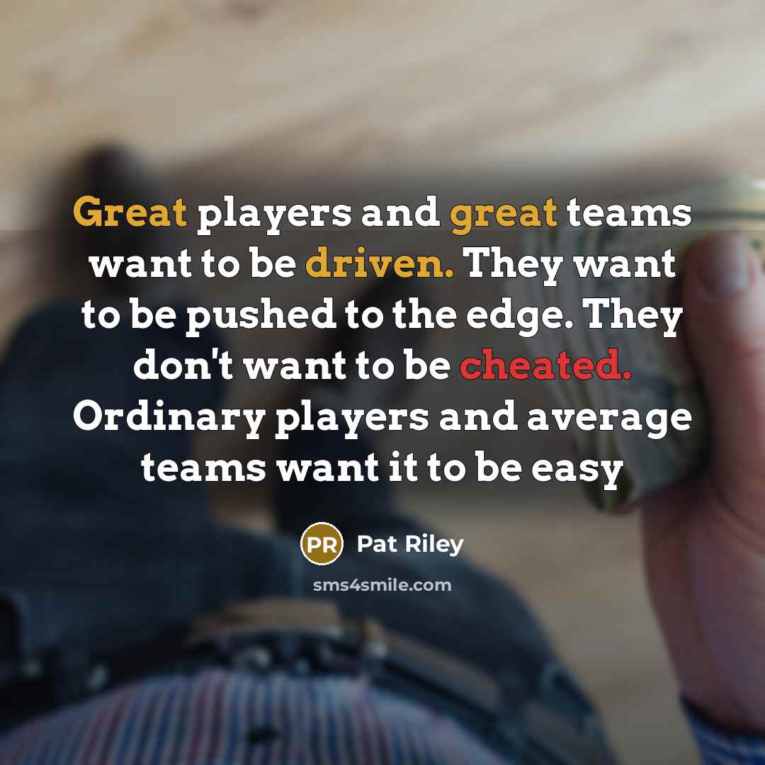 “Great players and great teams want to be driven. They want to be pushed to the edge. They don't want to be cheated. Ordinary players and average teams want it to be easy” quote by Pat Riley
