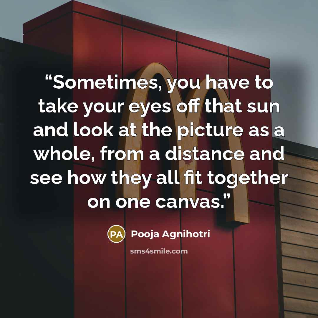 “Sometimes, you have to take your eyes off that sun and look at the picture as a whole, from a distance and see how they all fit together on one canvas.” quote by Pooja Agnihotri
