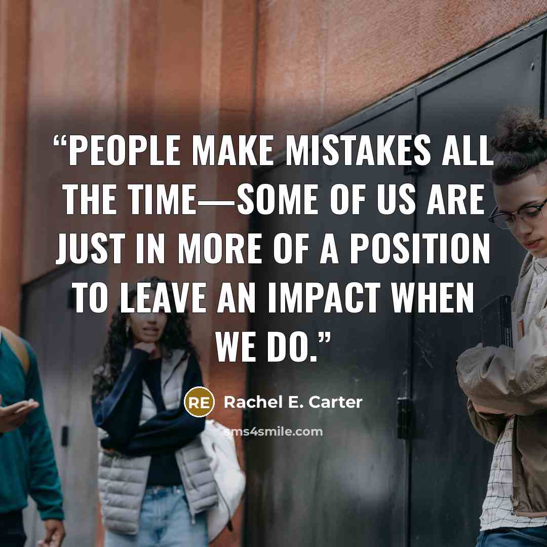 “People make mistakes all the time—some of us are just in more of a position to leave an impact when we do.” quote by Rachel E. Carter