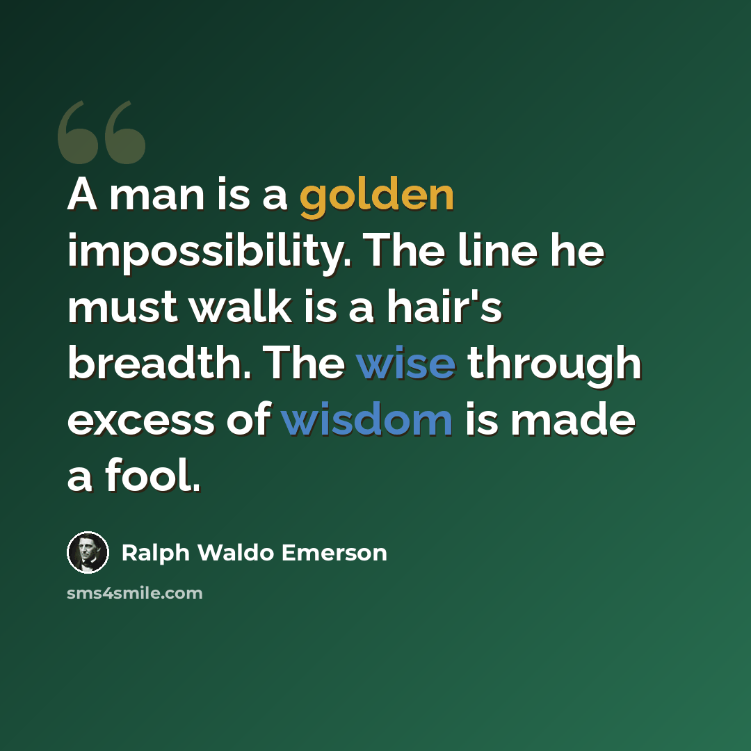“A man is a golden impossibility. The line he must walk is a hair's breadth. The wise through excess of wisdom is made a fool.” quote by Ralph Waldo Emerson