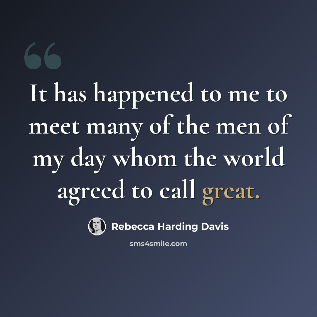 “It has happened to me to meet many of the men of my day whom the world agreed to call great.” quote by Rebecca Harding Davis