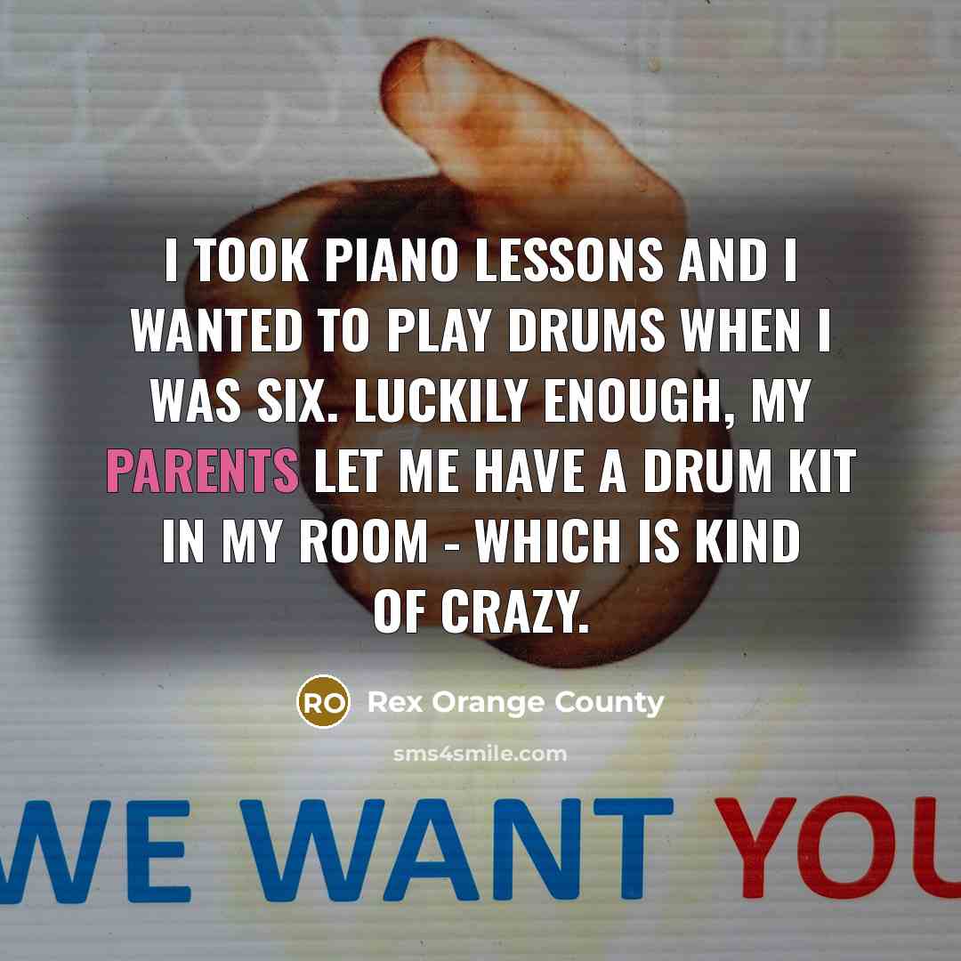 “I took piano lessons and I wanted to play drums when I was six. Luckily enough, my parents let me have a drum kit in my room - which is kind of crazy.” quote by Rex Orange County