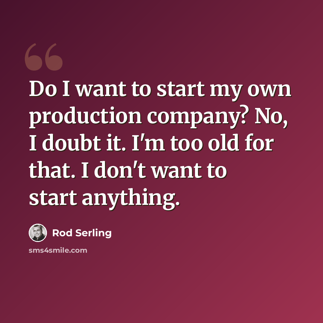 “Do I want to start my own production company? No, I doubt it. I'm too old for that. I don't want to start anything.” quote by Rod Serling