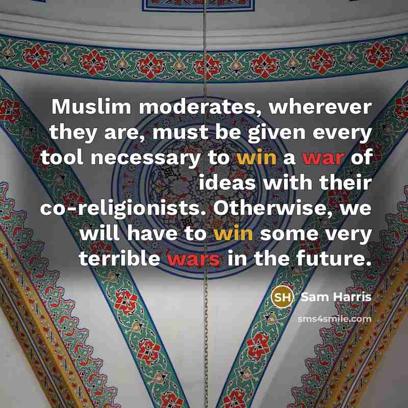 “Muslim moderates, wherever they are, must be given every tool necessary to win a war of ideas with their co-religionists. Otherwise, we will have to win some very terrible wars in the future.” quote by Sam Harris