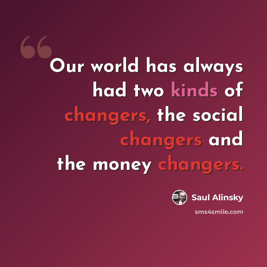 “Our world has always had two kinds of changers, the social changers and the money changers.” quote by Saul Alinsky