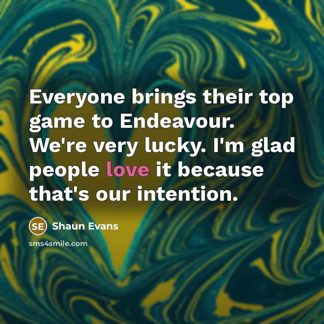 “Everyone brings their top game to Endeavour. We're very lucky. I'm glad people love it because that's our intention.” quote by Shaun Evans