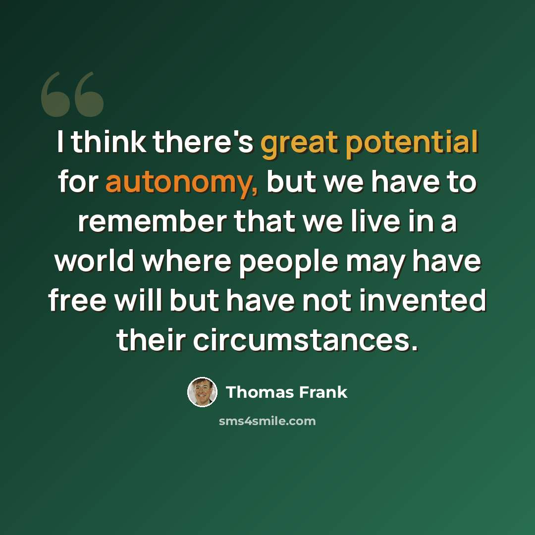 “I think there's great potential for autonomy, but we have to remember that we live in a world where people may have free will but have not invented their circumstances.” quote by Thomas Frank